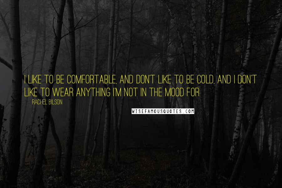 Rachel Bilson quotes: I like to be comfortable, and don't like to be cold, and I don't like to wear anything I'm not in the mood for.