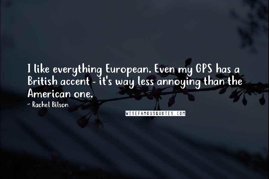 Rachel Bilson quotes: I like everything European. Even my GPS has a British accent - it's way less annoying than the American one.