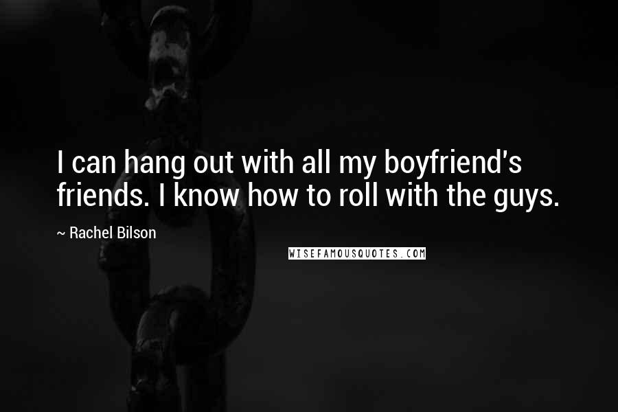 Rachel Bilson quotes: I can hang out with all my boyfriend's friends. I know how to roll with the guys.