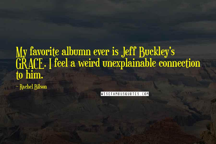 Rachel Bilson quotes: My favorite albumn ever is Jeff Buckley's GRACE. I feel a weird unexplainable connection to him.
