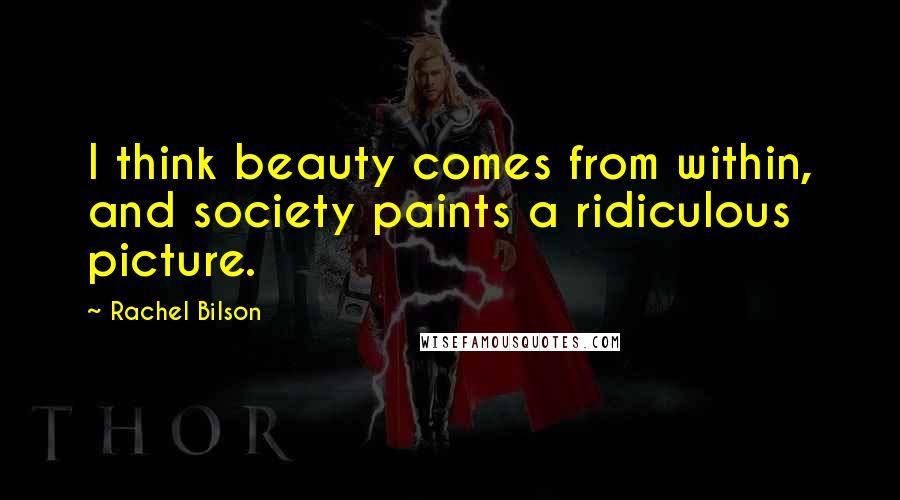 Rachel Bilson quotes: I think beauty comes from within, and society paints a ridiculous picture.