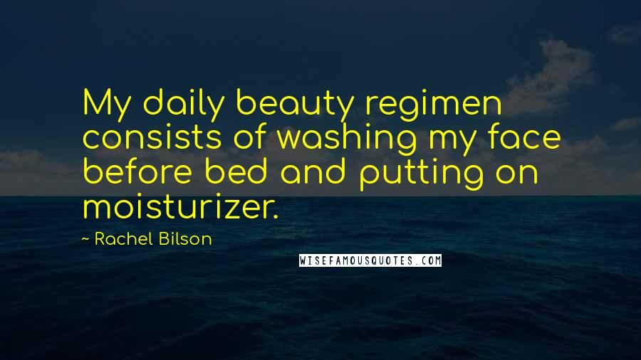 Rachel Bilson quotes: My daily beauty regimen consists of washing my face before bed and putting on moisturizer.