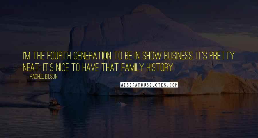 Rachel Bilson quotes: I'm the fourth generation to be in show business. It's pretty neat; it's nice to have that family history.