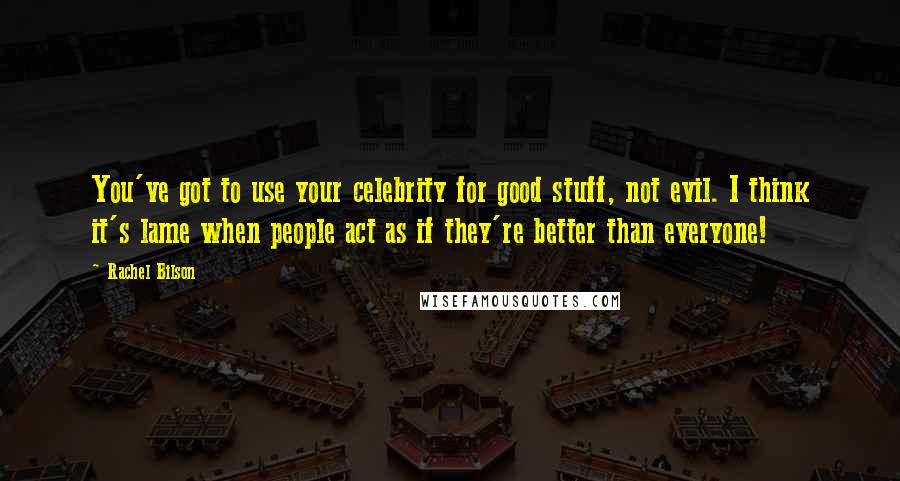 Rachel Bilson quotes: You've got to use your celebrity for good stuff, not evil. I think it's lame when people act as if they're better than everyone!