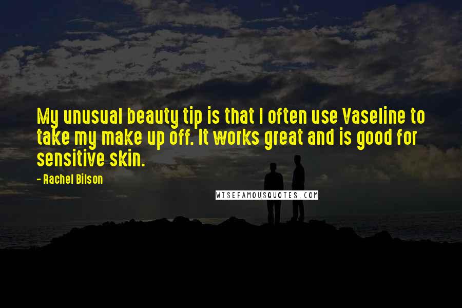 Rachel Bilson quotes: My unusual beauty tip is that I often use Vaseline to take my make up off. It works great and is good for sensitive skin.