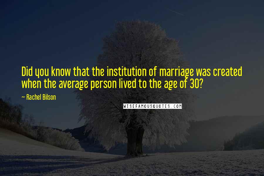 Rachel Bilson quotes: Did you know that the institution of marriage was created when the average person lived to the age of 30?