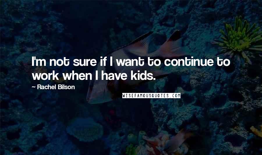 Rachel Bilson quotes: I'm not sure if I want to continue to work when I have kids.