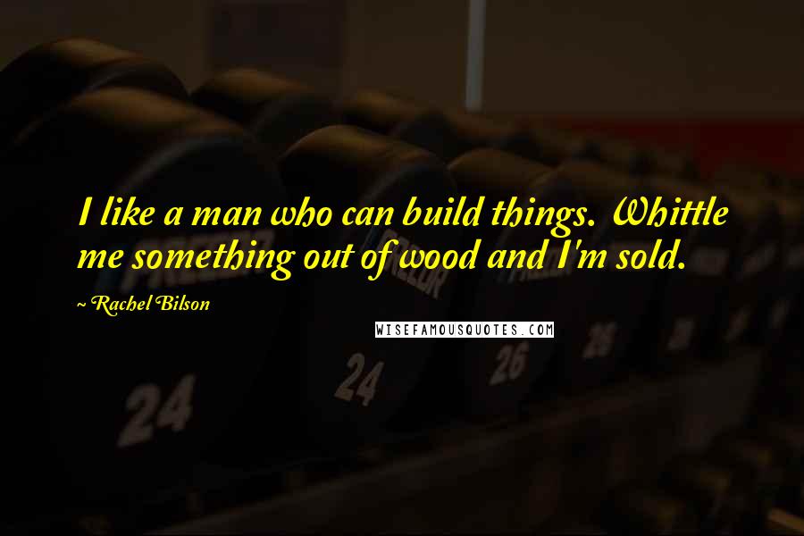 Rachel Bilson quotes: I like a man who can build things. Whittle me something out of wood and I'm sold.