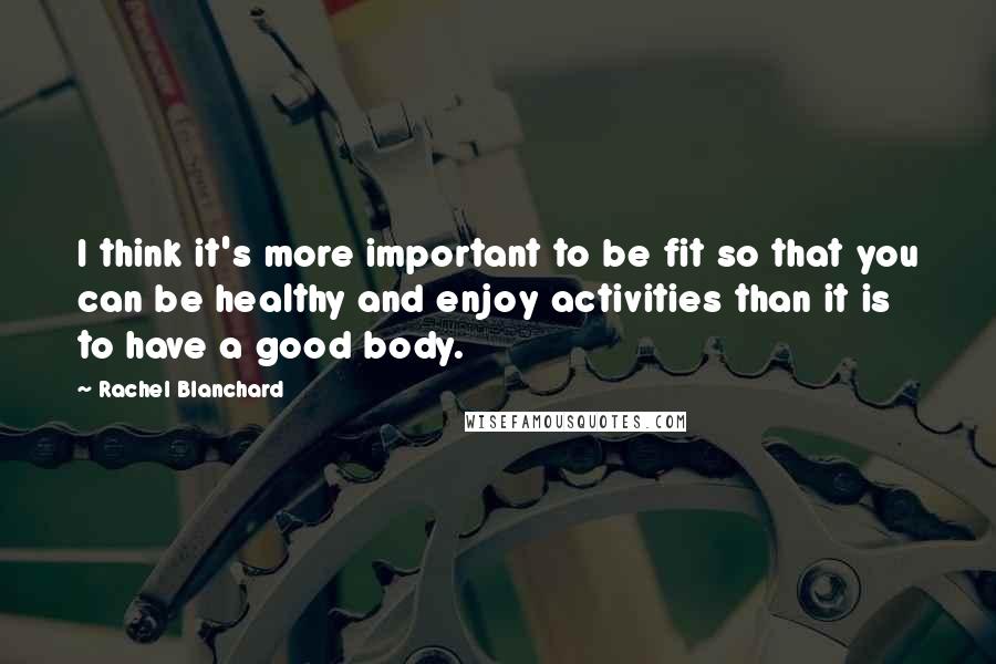 Rachel Blanchard quotes: I think it's more important to be fit so that you can be healthy and enjoy activities than it is to have a good body.