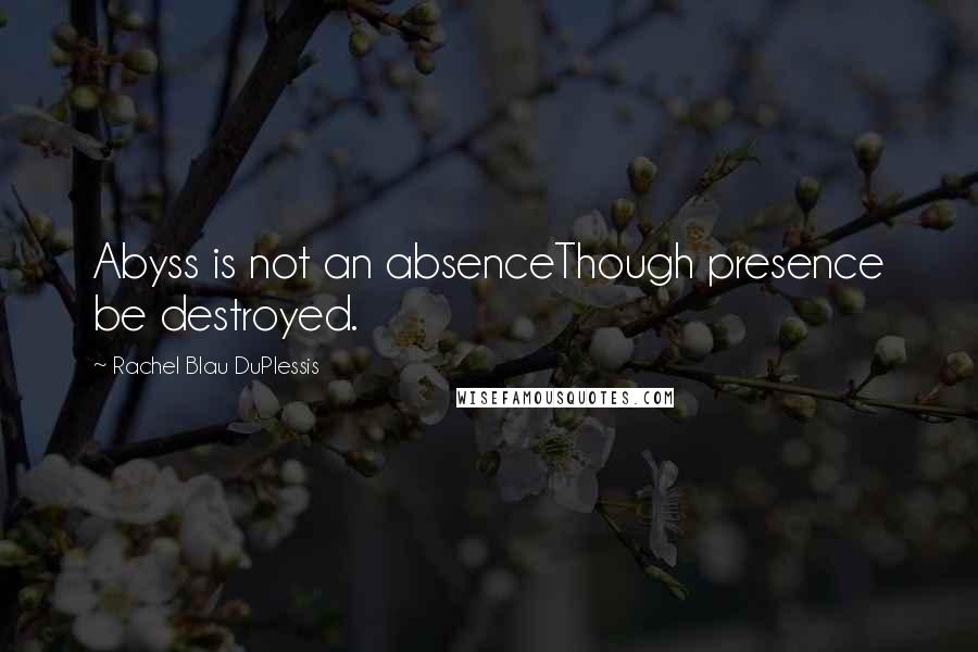 Rachel Blau DuPlessis quotes: Abyss is not an absenceThough presence be destroyed.