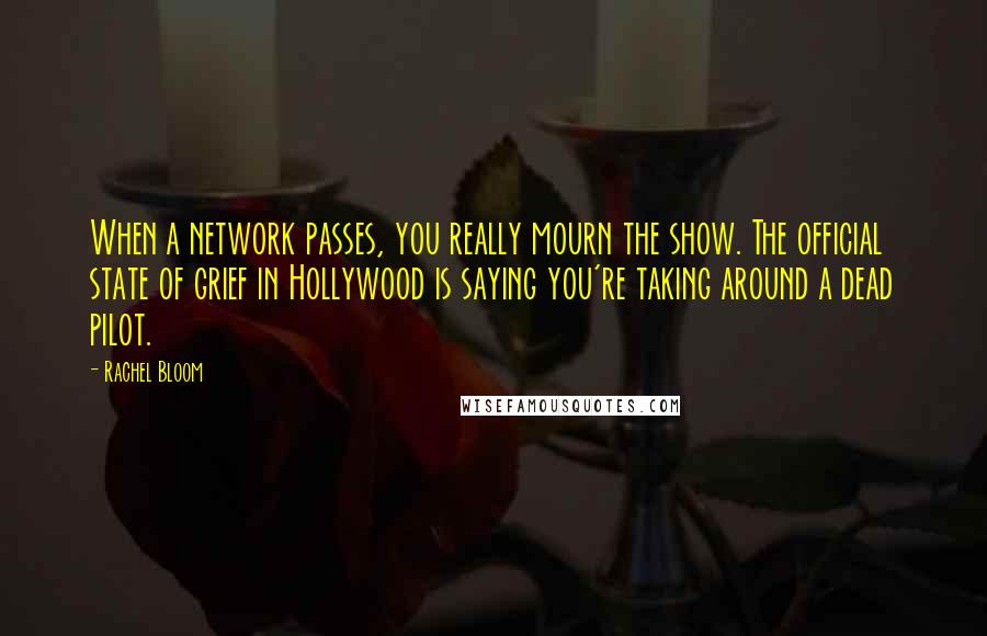 Rachel Bloom quotes: When a network passes, you really mourn the show. The official state of grief in Hollywood is saying you're taking around a dead pilot.