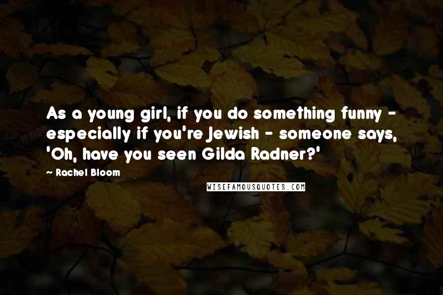 Rachel Bloom quotes: As a young girl, if you do something funny - especially if you're Jewish - someone says, 'Oh, have you seen Gilda Radner?'