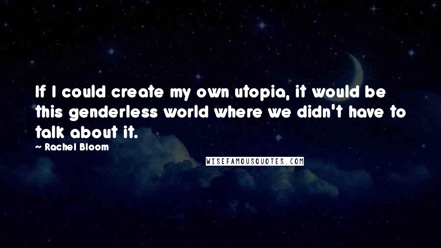 Rachel Bloom quotes: If I could create my own utopia, it would be this genderless world where we didn't have to talk about it.