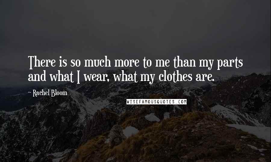 Rachel Bloom quotes: There is so much more to me than my parts and what I wear, what my clothes are.