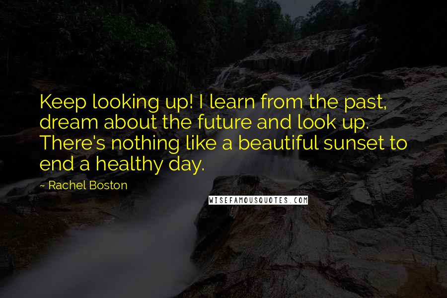 Rachel Boston quotes: Keep looking up! I learn from the past, dream about the future and look up. There's nothing like a beautiful sunset to end a healthy day.