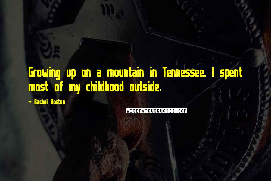 Rachel Boston quotes: Growing up on a mountain in Tennessee, I spent most of my childhood outside.