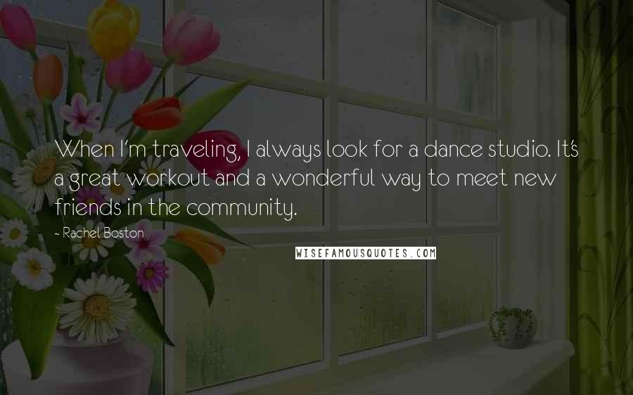 Rachel Boston quotes: When I'm traveling, I always look for a dance studio. It's a great workout and a wonderful way to meet new friends in the community. Rachel Boston quotes: When I'm traveling, I always look for a dance studio. It's a great workout and a wonderful way to meet new friends in the community.