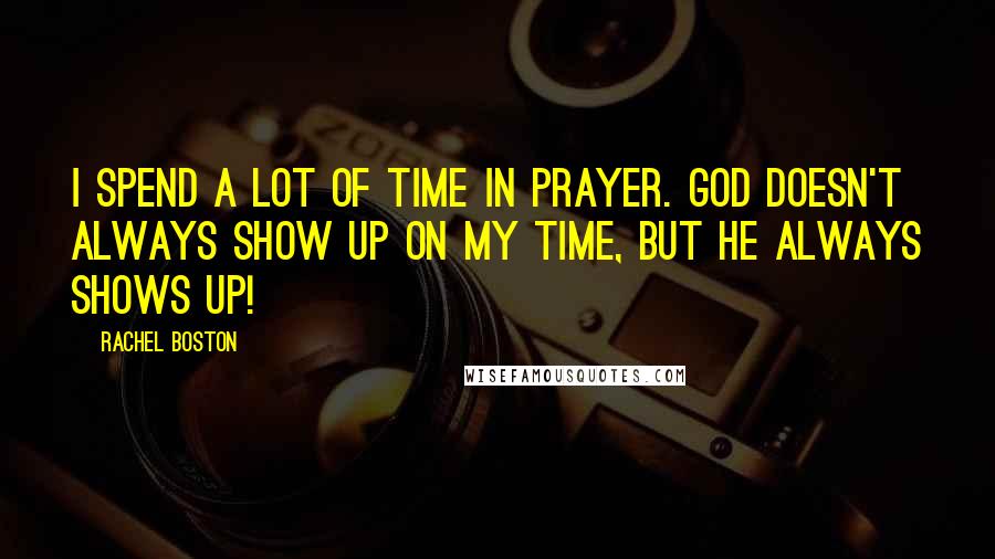 Rachel Boston quotes: I spend a lot of time in prayer. God doesn't always show up on my time, but he always shows up!