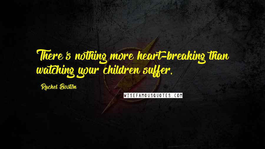 Rachel Boston quotes: There's nothing more heart-breaking than watching your children suffer.