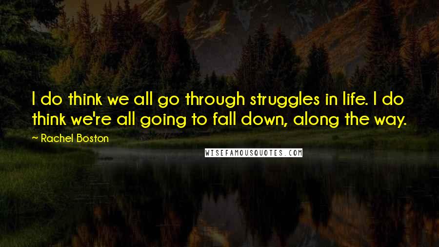 Rachel Boston quotes: I do think we all go through struggles in life. I do think we're all going to fall down, along the way. Rachel Boston quotes: I do think we all go through struggles in life. I do think we're all going to fall down, along the way.