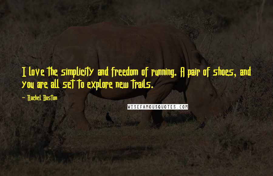 Rachel Boston quotes: I love the simplicity and freedom of running. A pair of shoes, and you are all set to explore new trails. Rachel Boston quotes: I love the simplicity and freedom of running. A pair of shoes, and you are all set to explore new trails.
