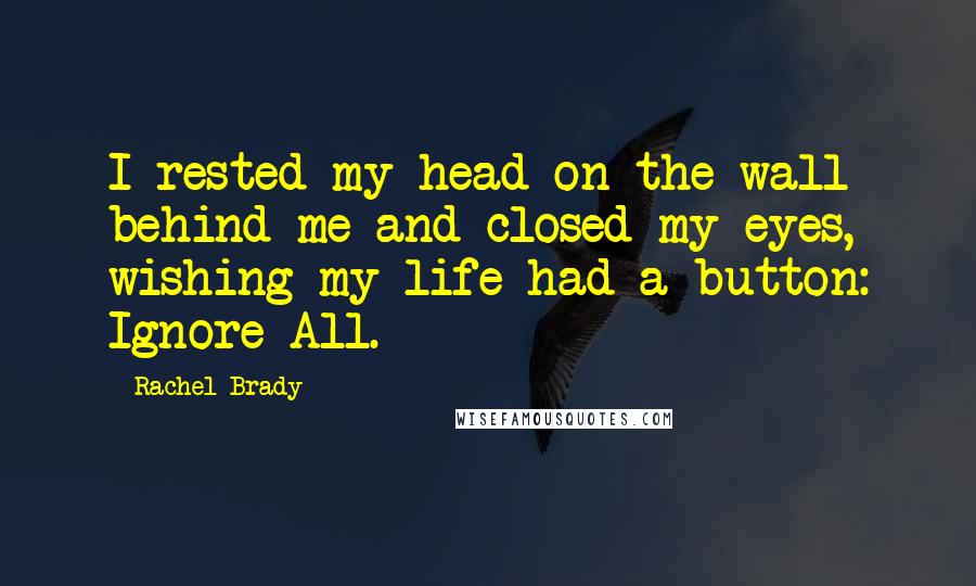 Rachel Brady quotes: I rested my head on the wall behind me and closed my eyes, wishing my life had a button: Ignore All.