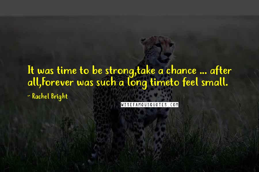 Rachel Bright quotes: It was time to be strong,take a chance ... after all,Forever was such a long timeto feel small.