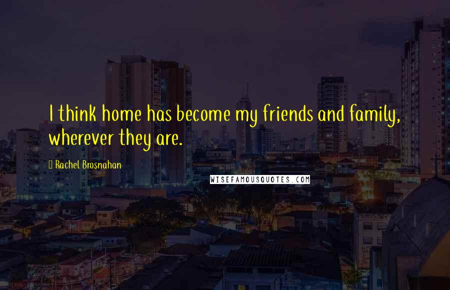 Rachel Brosnahan quotes: I think home has become my friends and family, wherever they are.