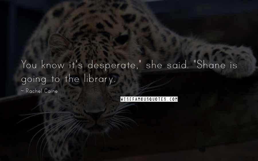 Rachel Caine quotes: You know it's desperate," she said. "Shane is going to the library.