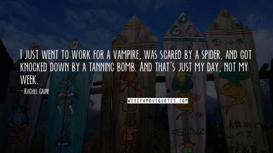 Rachel Caine quotes: I just went to work for a vampire, was scared by a spider, and got knocked down by a tanning bomb. And that's just my day, not my week.