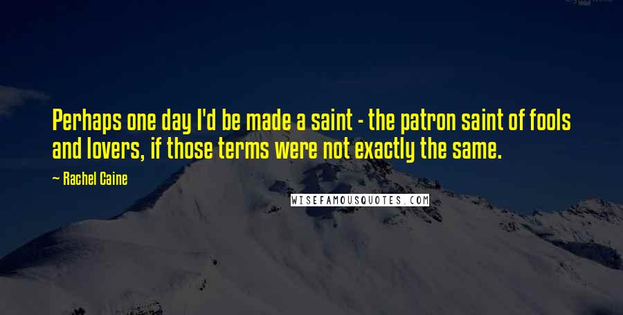 Rachel Caine quotes: Perhaps one day I'd be made a saint - the patron saint of fools and lovers, if those terms were not exactly the same.