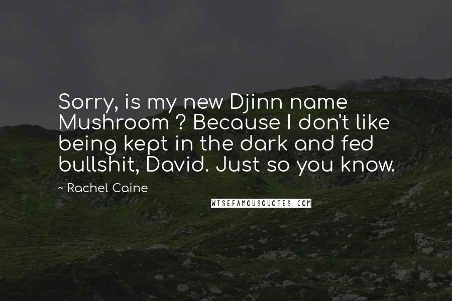 Rachel Caine quotes: Sorry, is my new Djinn name Mushroom ? Because I don't like being kept in the dark and fed bullshit, David. Just so you know.