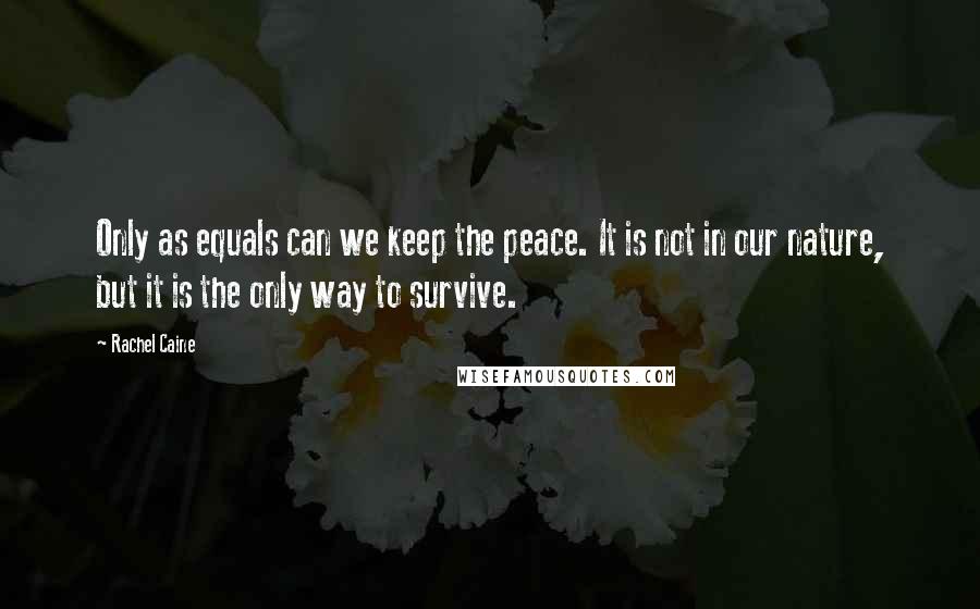 Rachel Caine quotes: Only as equals can we keep the peace. It is not in our nature, but it is the only way to survive.