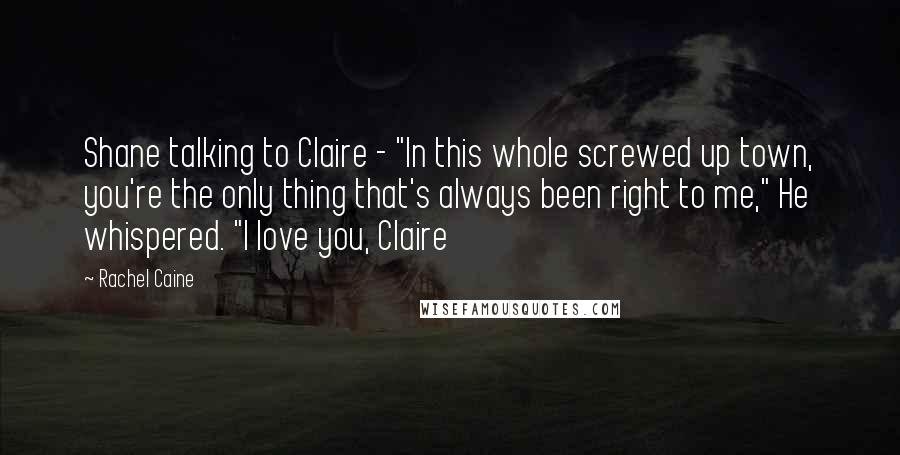 Rachel Caine quotes: Shane talking to Claire - "In this whole screwed up town, you're the only thing that's always been right to me," He whispered. "I love you, Claire