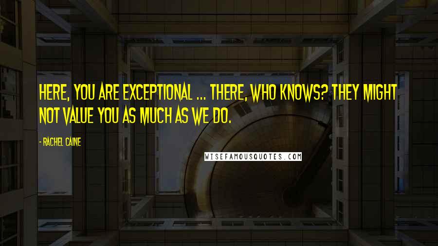 Rachel Caine quotes: Here, you are exceptional ... There, who knows? They might not value you as much as we do.