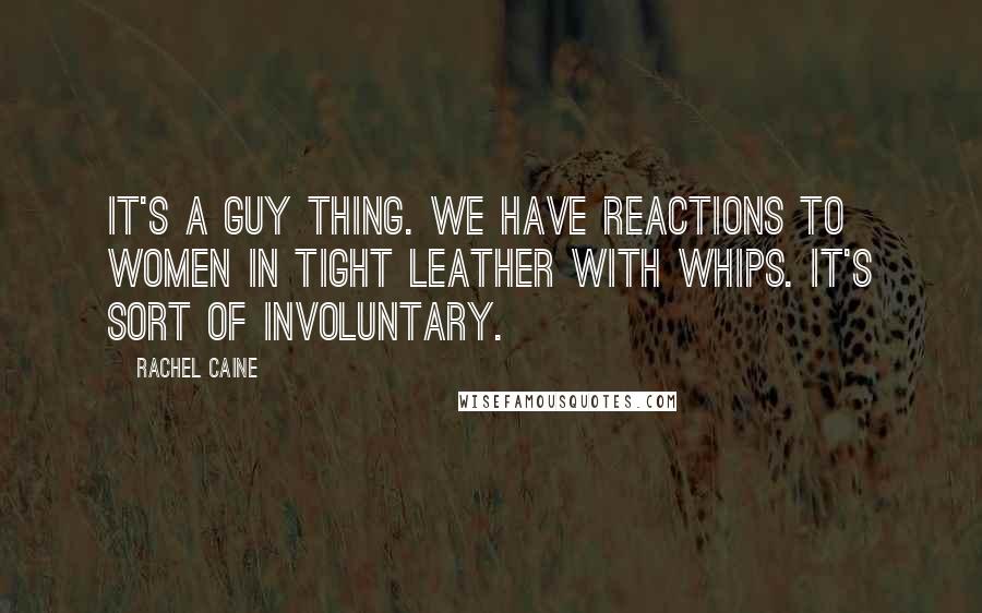 Rachel Caine quotes: It's a guy thing. We have reactions to women in tight leather with whips. It's sort of involuntary.