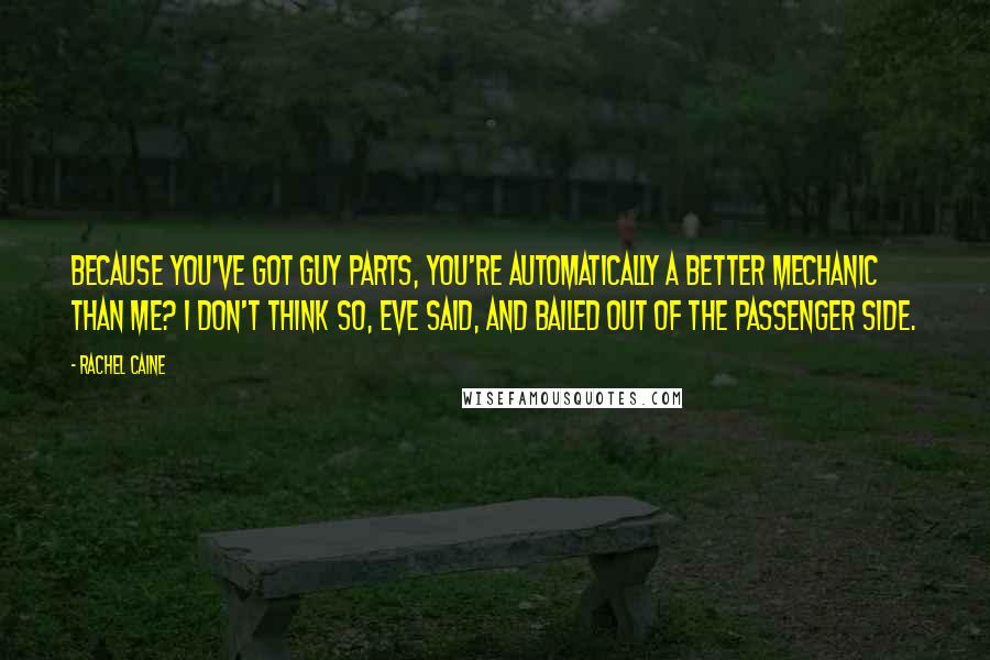 Rachel Caine quotes: Because you've got guy parts, you're automatically a better mechanic than me? I don't think so, Eve said, and bailed out of the passenger side.
