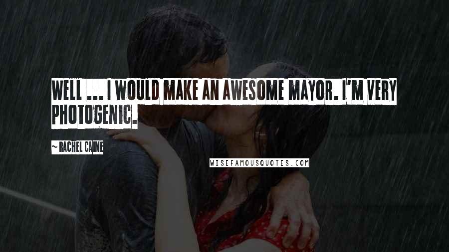 Rachel Caine quotes: Well ... I would make an awesome mayor. I'm very photogenic.