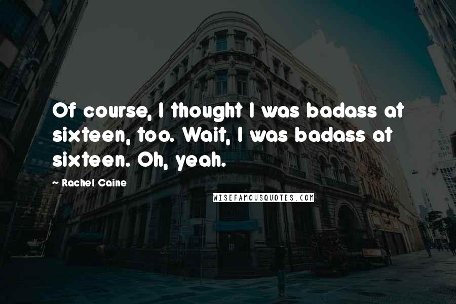 Rachel Caine quotes: Of course, I thought I was badass at sixteen, too. Wait, I was badass at sixteen. Oh, yeah.
