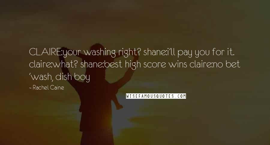 Rachel Caine quotes: CLAIRE:your washing right? shane:i'll pay you for it. claire:what? shane:best high score wins claire:no bet 'wash, dish boy