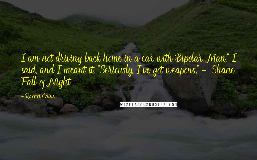 Rachel Caine quotes: I am not driving back home in a car with Bipolar Man," I said, and I meant it. "Seriously. I've got weapons." -Shane, Fall of Night