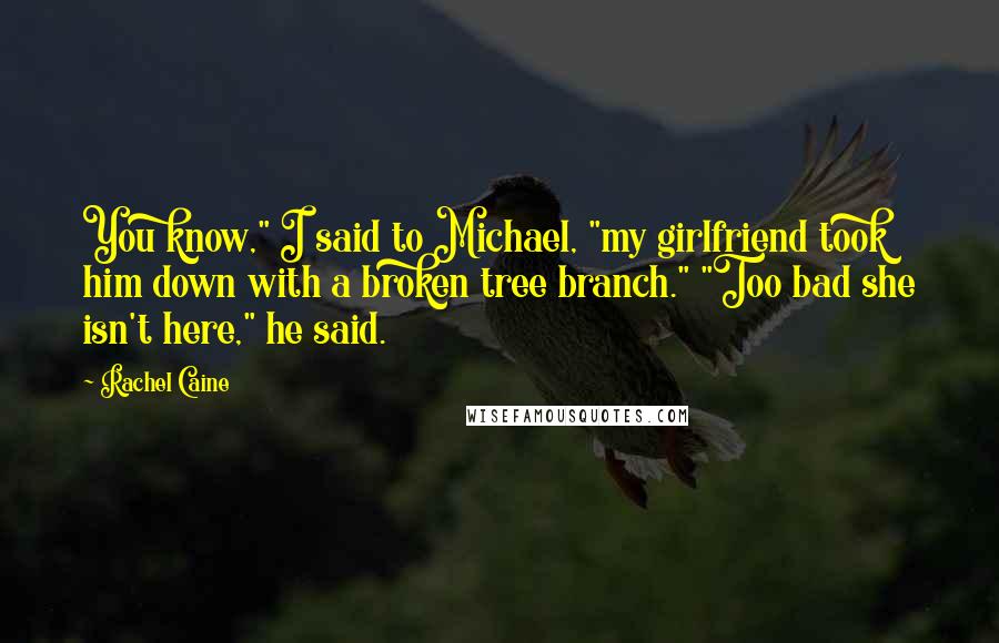 Rachel Caine quotes: You know," I said to Michael, "my girlfriend took him down with a broken tree branch." "Too bad she isn't here," he said.