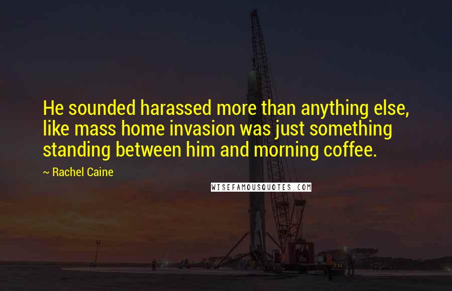 Rachel Caine quotes: He sounded harassed more than anything else, like mass home invasion was just something standing between him and morning coffee.