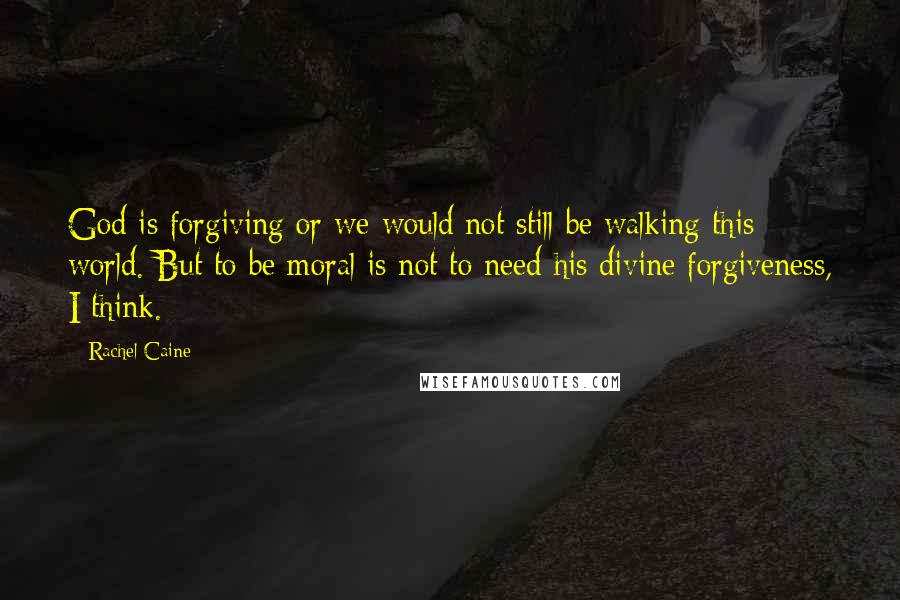 Rachel Caine quotes: God is forgiving or we would not still be walking this world. But to be moral is not to need his divine forgiveness, I think.