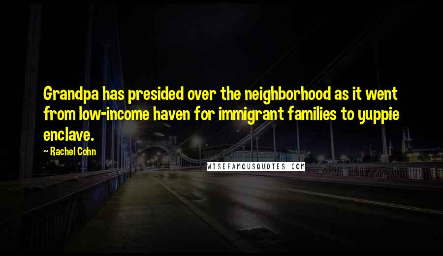 Rachel Cohn quotes: Grandpa has presided over the neighborhood as it went from low-income haven for immigrant families to yuppie enclave.