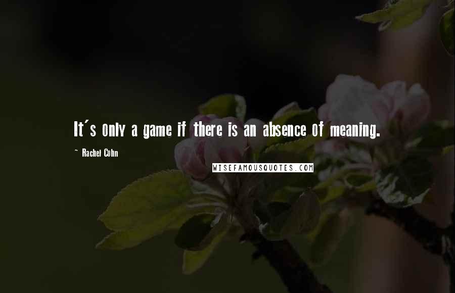 Rachel Cohn quotes: It's only a game if there is an absence of meaning.