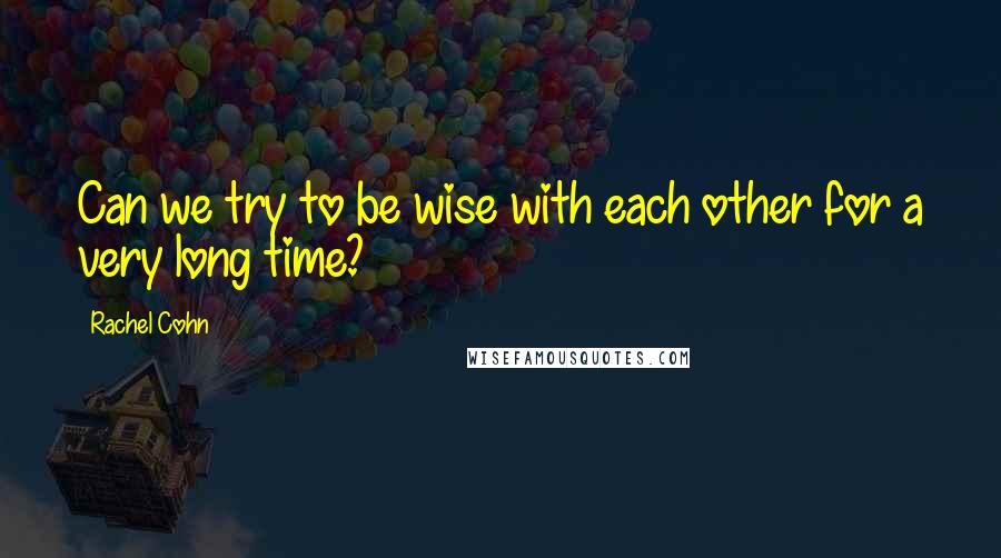 Rachel Cohn quotes: Can we try to be wise with each other for a very long time?