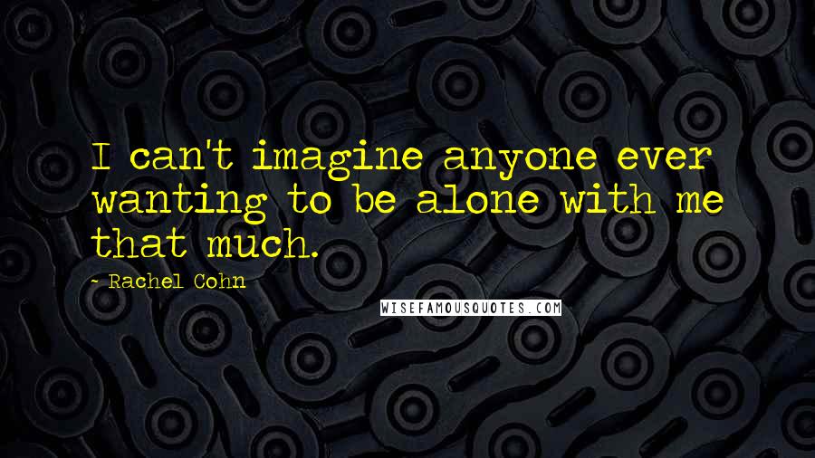 Rachel Cohn quotes: I can't imagine anyone ever wanting to be alone with me that much.