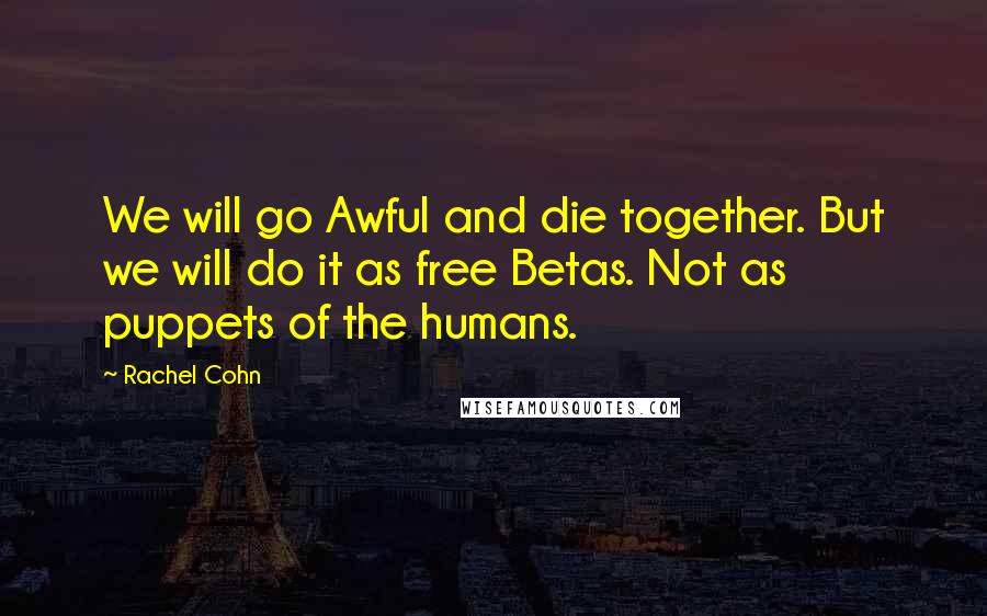 Rachel Cohn quotes: We will go Awful and die together. But we will do it as free Betas. Not as puppets of the humans.