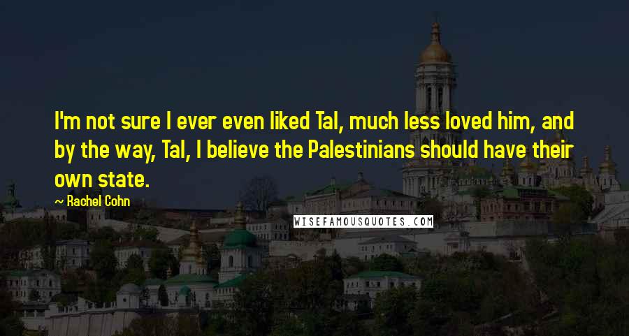 Rachel Cohn quotes: I'm not sure I ever even liked Tal, much less loved him, and by the way, Tal, I believe the Palestinians should have their own state.